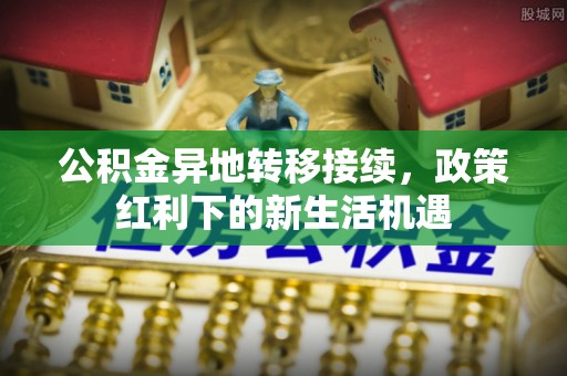 大溪公积金异地转移接续，政策红利下的新生活机遇