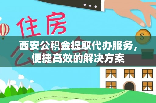 大溪西安公积金提取代办服务，便捷高效的解决方案
