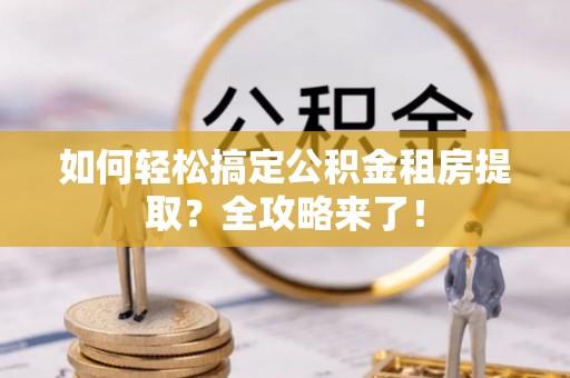大溪如何轻松搞定公积金租房提取？全攻略来了！