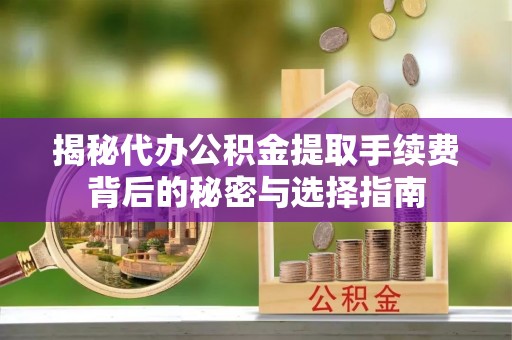 大溪揭秘代办公积金提取手续费背后的秘密与选择指南