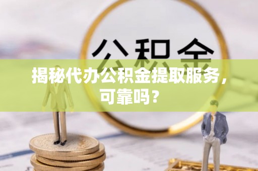 大溪揭秘代办公积金提取服务，可靠吗？