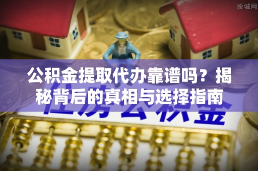 大溪公积金提取代办靠谱吗？揭秘背后的真相与选择指南