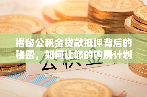 大溪揭秘公积金贷款抵押背后的秘密，如何让您的购房计划更轻松？