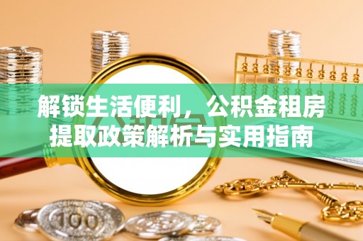 大溪解锁生活便利，公积金租房提取政策解析与实用指南
