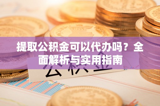 大溪提取公积金可以代办吗？全面解析与实用指南