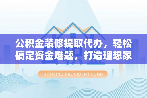 大溪公积金装修提取代办，轻松搞定资金难题，打造理想家居