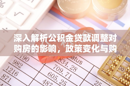 大溪深入解析公积金贷款调整对购房的影响，政策变化与购房者选择