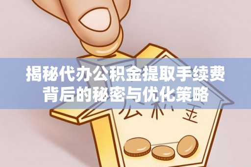 大溪揭秘代办公积金提取手续费背后的秘密与优化策略
