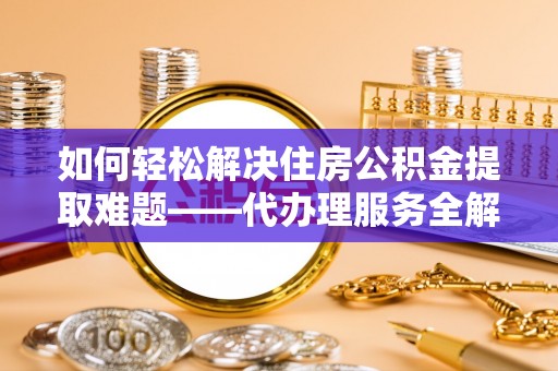 大溪如何轻松解决住房公积金提取难题——代办理服务全解析
