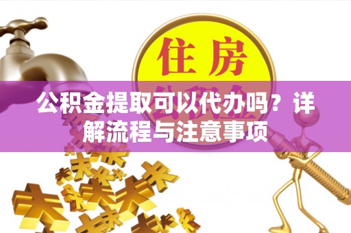 大溪公积金提取可以代办吗？详解流程与注意事项