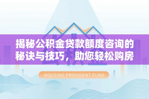 大溪揭秘公积金贷款额度咨询的秘诀与技巧，助您轻松购房！