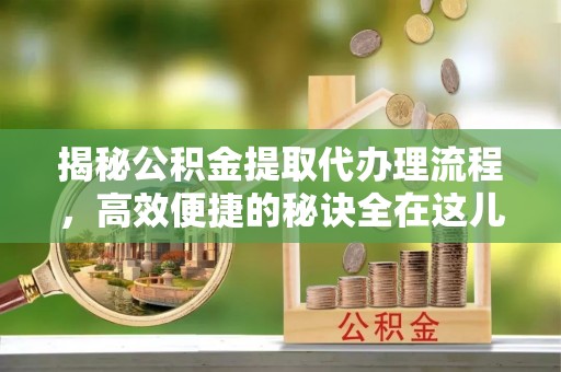 大溪揭秘公积金提取代办理流程，高效便捷的秘诀全在这儿