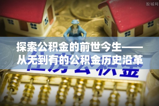 大溪探索公积金的前世今生——从无到有的公积金历史沿革