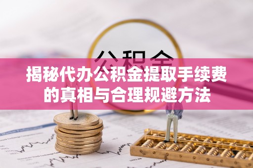 大溪揭秘代办公积金提取手续费的真相与合理规避方法