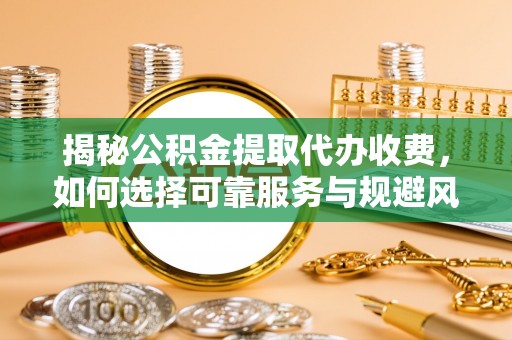 大溪揭秘公积金提取代办收费，如何选择可靠服务与规避风险
