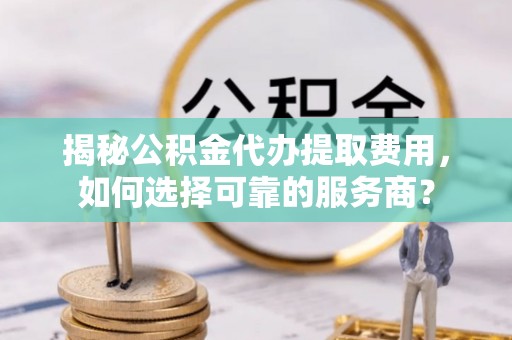 大溪揭秘公积金代办提取费用，如何选择可靠的服务商？