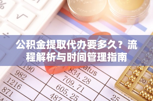 大溪公积金提取代办要多久？流程解析与时间管理指南