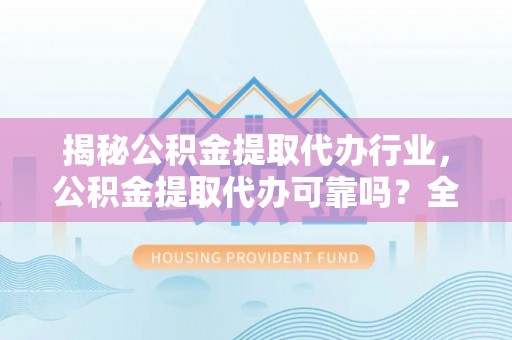 大溪揭秘公积金提取代办行业，公积金提取代办可靠吗？全面解析与风险规避