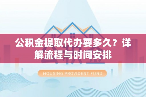 大溪公积金提取代办要多久？详解流程与时间安排