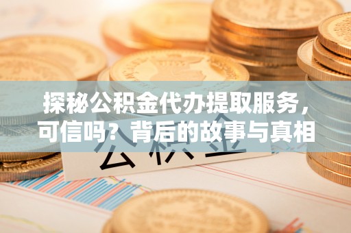 大溪探秘公积金代办提取服务，可信吗？背后的故事与真相