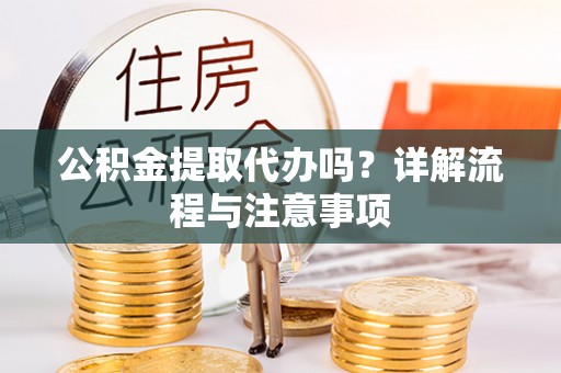 大溪公积金提取代办吗？详解流程与注意事项