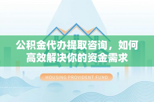 大溪公积金代办提取咨询，如何高效解决你的资金需求