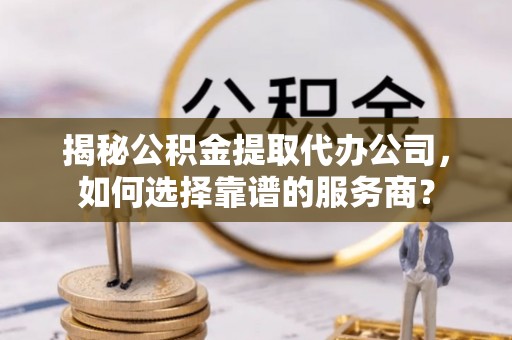 大溪揭秘公积金提取代办公司，如何选择靠谱的服务商？