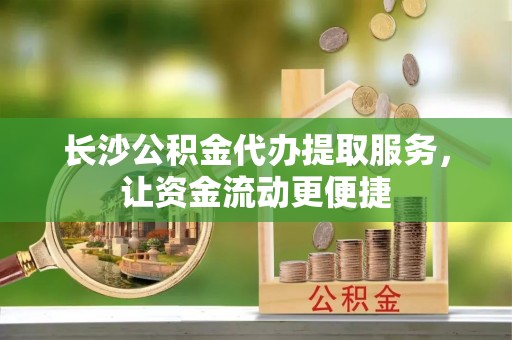 大溪长沙公积金代办提取服务，让资金流动更便捷