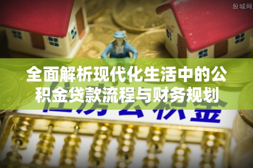 大溪全面解析现代化生活中的公积金贷款流程与财务规划