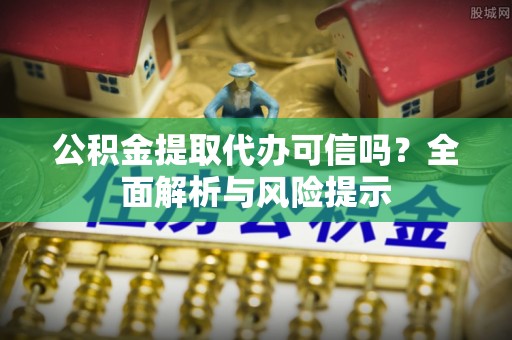 大溪公积金提取代办可信吗？全面解析与风险提示