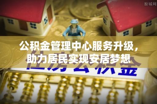 大溪公积金管理中心服务升级，助力居民实现安居梦想