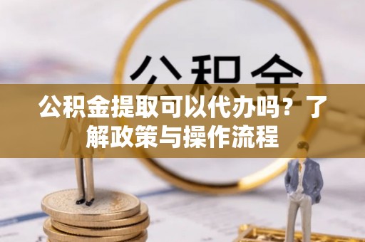 大溪公积金提取可以代办吗？了解政策与操作流程