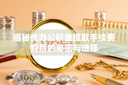 大溪揭秘代办公积金提取手续费背后的秘密与选择