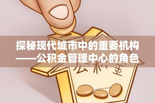 大溪探秘现代城市中的重要机构——公积金管理中心的角色与使命