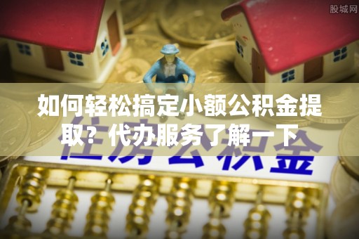 大溪如何轻松搞定小额公积金提取？代办服务了解一下