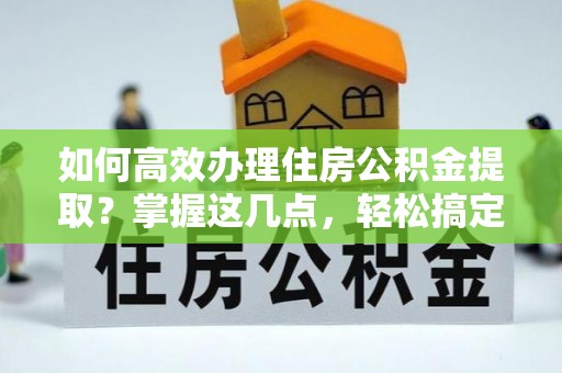 大溪如何高效办理住房公积金提取？掌握这几点，轻松搞定！