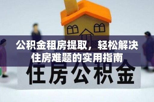 大溪公积金租房提取，轻松解决住房难题的实用指南