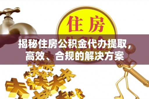 大溪揭秘住房公积金代办提取，高效、合规的解决方案