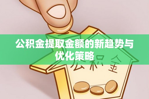大溪公积金提取金额的新趋势与优化策略
