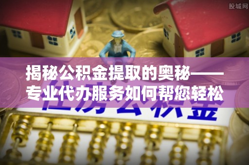 大溪揭秘公积金提取的奥秘——专业代办服务如何帮您轻松搞定