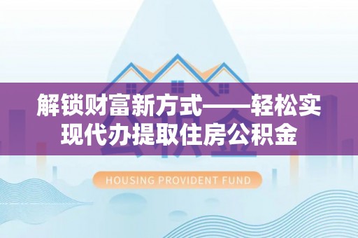 大溪解锁财富新方式——轻松实现代办提取住房公积金