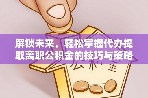 大溪解锁未来，轻松掌握代办提取离职公积金的技巧与策略