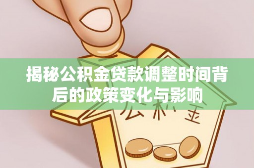 大溪揭秘公积金贷款调整时间背后的政策变化与影响