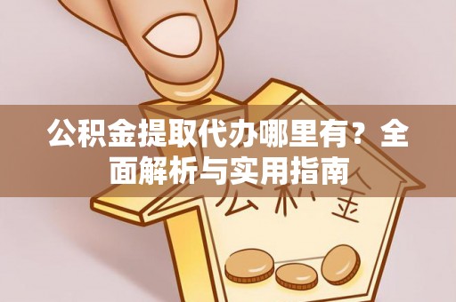 大溪公积金提取代办哪里有？全面解析与实用指南