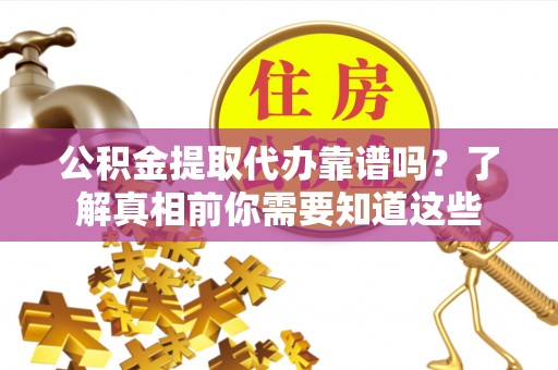 大溪公积金提取代办靠谱吗？了解真相前你需要知道这些