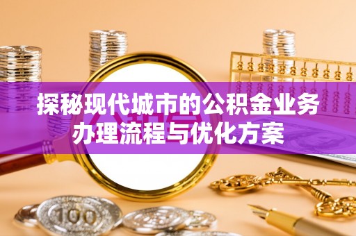 大溪探秘现代城市的公积金业务办理流程与优化方案
