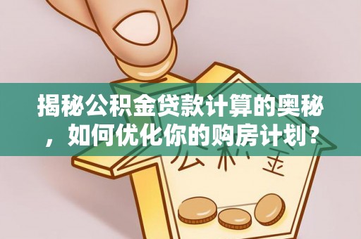 大溪揭秘公积金贷款计算的奥秘，如何优化你的购房计划？
