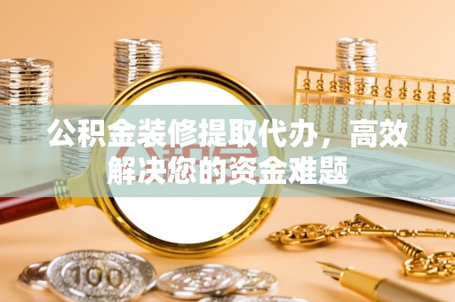 大溪公积金装修提取代办，高效解决您的资金难题