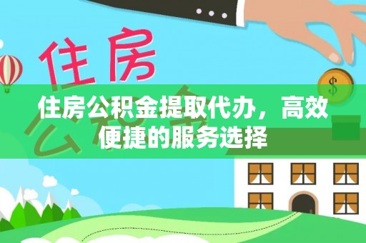大溪住房公积金提取代办，高效便捷的服务选择