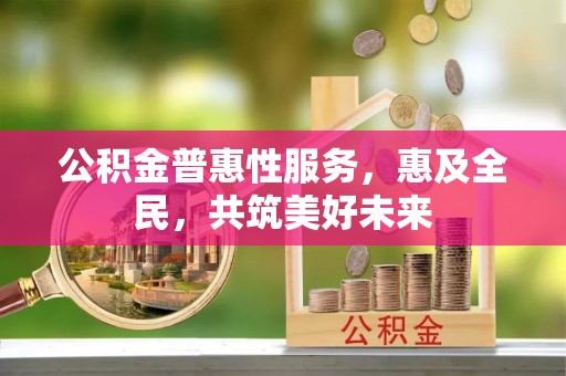 大溪公积金普惠性服务，惠及全民，共筑美好未来
